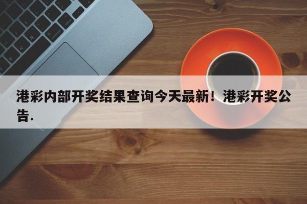 港彩内部开奖结果查询今天最新！港彩开奖公告.